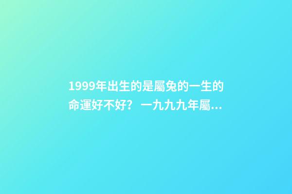 1999年出生的是屬兔的一生的命運好不好？ 一九九九年屬兔人的運程，2022生肖兔運勢-第1張-觀點-玄機派